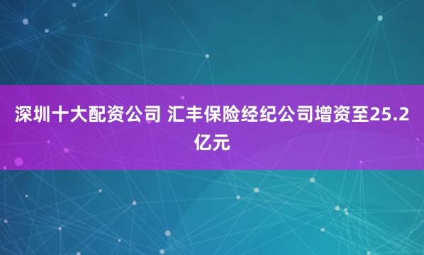 深圳十大配资公司 汇丰保险经纪公司增资至25.2亿元