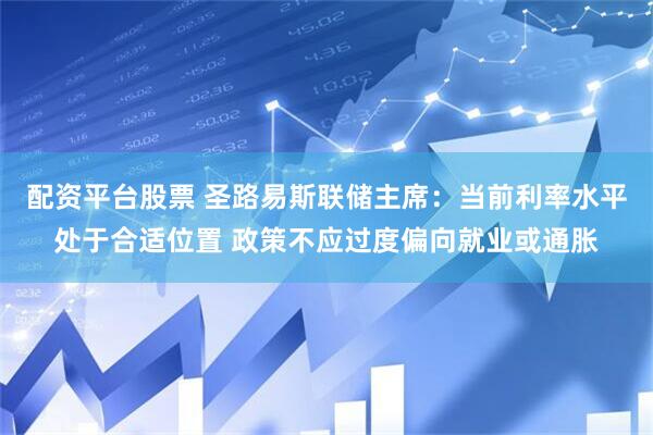 配资平台股票 圣路易斯联储主席：当前利率水平处于合适位置 政策不应过度偏向就业或通胀