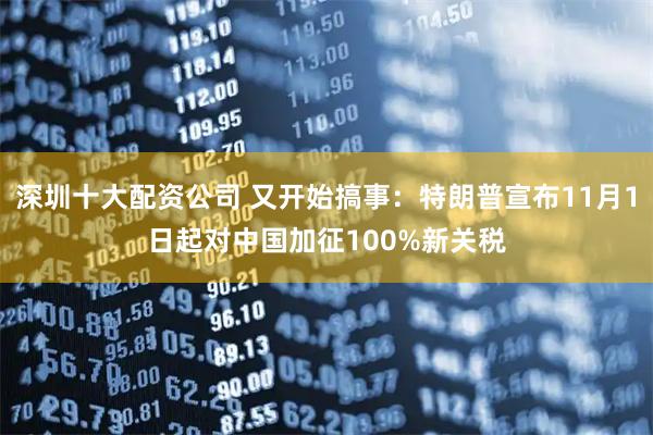 深圳十大配资公司 又开始搞事：特朗普宣布11月1日起对中国加征100%新关税