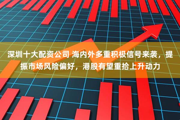 深圳十大配资公司 海内外多重积极信号来袭，提振市场风险偏好，港股有望重拾上升动力