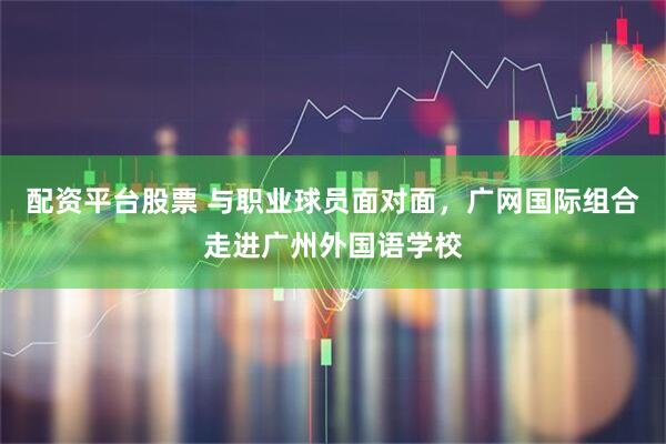 配资平台股票 与职业球员面对面，广网国际组合走进广州外国语学校