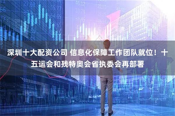 深圳十大配资公司 信息化保障工作团队就位！十五运会和残特奥会省执委会再部署