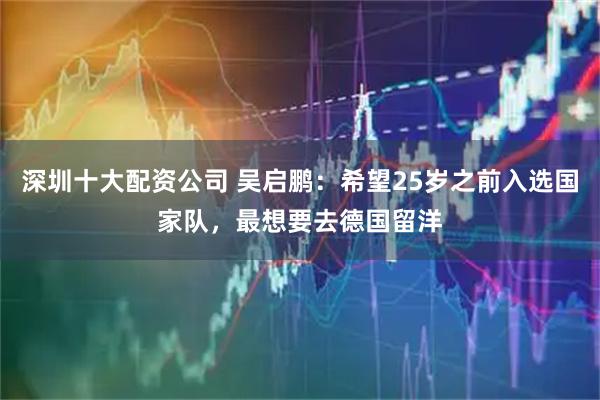 深圳十大配资公司 吴启鹏：希望25岁之前入选国家队，最想要去德国留洋