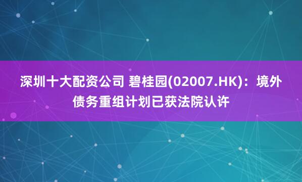 深圳十大配资公司 碧桂园(02007.HK)：境外债务重组计划已获法院认许