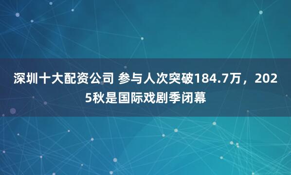 深圳十大配资公司 参与人次突破184.7万，2025秋是国际戏剧季闭幕