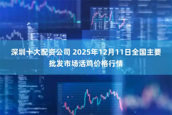 深圳十大配资公司 2025年12月11日全国主要批发市场活鸡价格行情