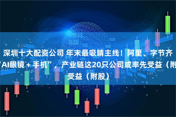 深圳十大配资公司 年末最吸睛主线！阿里、字节齐发“AI眼镜＋手机”，产业链这20只公司或率先受益（附股）