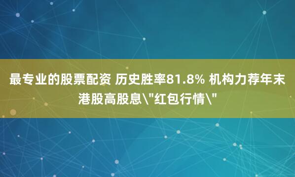 最专业的股票配资 历史胜率81.8% 机构力荐年末港股高股息＂红包行情＂