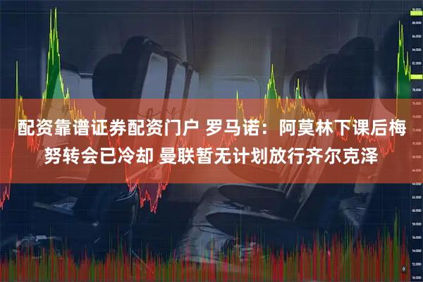 配资靠谱证券配资门户 罗马诺：阿莫林下课后梅努转会已冷却 曼联暂无计划放行齐尔克泽