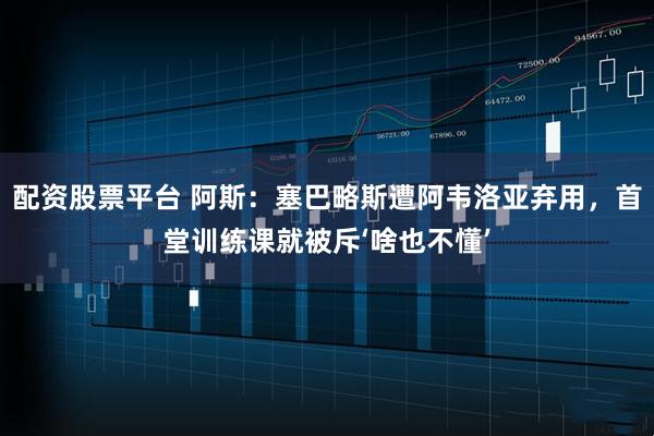 配资股票平台 阿斯：塞巴略斯遭阿韦洛亚弃用，首堂训练课就被斥‘啥也不懂’
