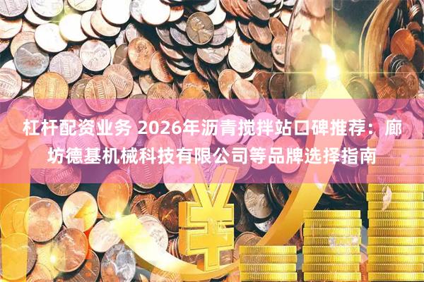 杠杆配资业务 2026年沥青搅拌站口碑推荐：廊坊德基机械科技有限公司等品牌选择指南