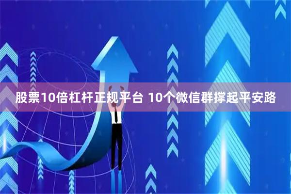 股票10倍杠杆正规平台 10个微信群撑起平安路