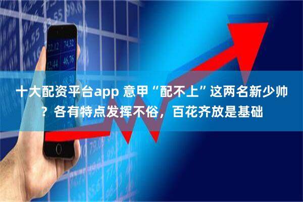 十大配资平台app 意甲“配不上”这两名新少帅？各有特点发挥不俗，百花齐放是基础