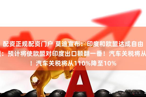 配资正规配资门户 莫迪宣布：印度和欧盟达成自由贸易协定！欧盟：预计将使欧盟对印度出口额翻一番！汽车关税将从110%降至10%