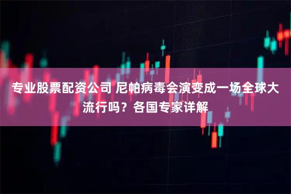 专业股票配资公司 尼帕病毒会演变成一场全球大流行吗？各国专家详解