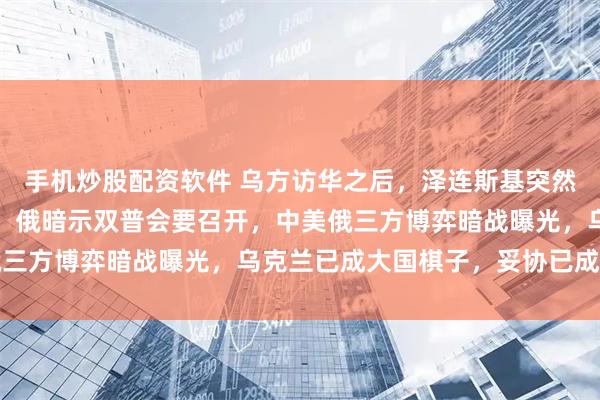 手机炒股配资软件 乌方访华之后，泽连斯基突然松口，可从顿巴斯撤军，俄暗示双普会要召开，中美俄三方博弈暗战曝光，乌克兰已成大国棋子，妥协已成定局