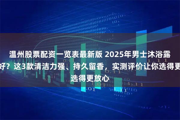 温州股票配资一览表最新版 2025年男士沐浴露哪款好？这3款清洁力强、持久留香，实测评价让你选得更放心