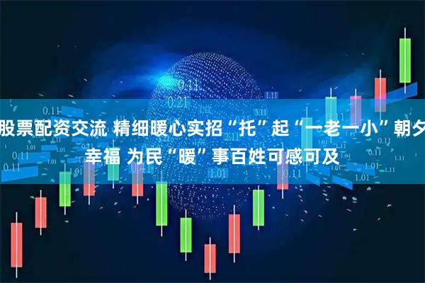 股票配资交流 精细暖心实招“托”起“一老一小”朝夕幸福 为民“暖”事百姓可感可及