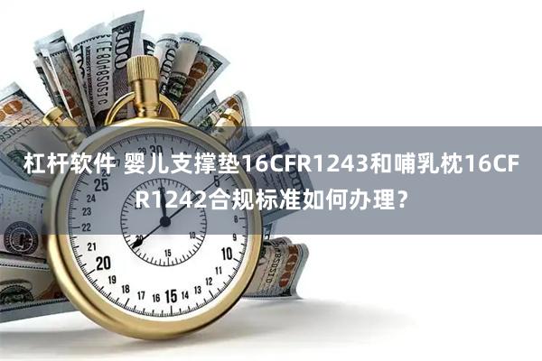 杠杆软件 婴儿支撑垫16CFR1243和哺乳枕16CFR1242合规标准如何办理？