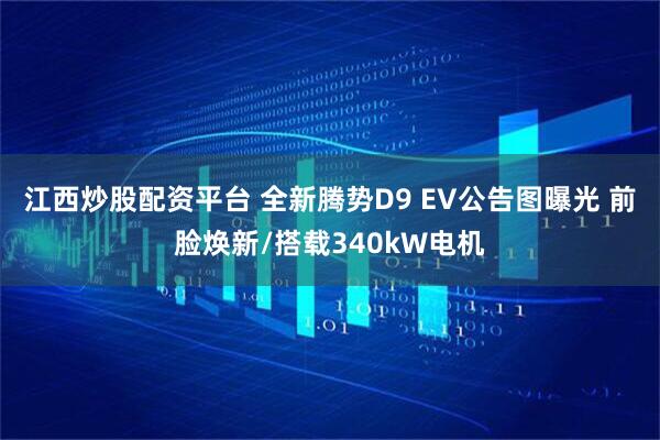 江西炒股配资平台 全新腾势D9 EV公告图曝光 前脸焕新/搭载340kW电机