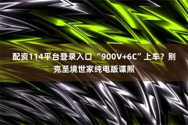 配资114平台登录入口 “900V+6C”上车？别克至境世家纯电版谍照