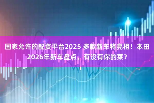 国家允许的配资平台2025 多款新车将亮相！本田2026年新车盘点，有没有你的菜？