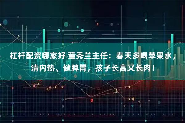 杠杆配资哪家好 董秀兰主任：春天多喝苹果水，清内热、健脾胃，孩子长高又长肉！