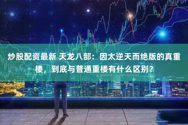 炒股配资最新 天龙八部：因太逆天而绝版的真重楼，到底与普通重楼有什么区别？