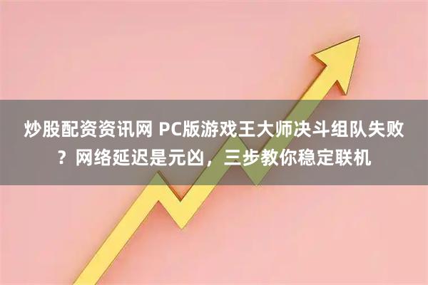 炒股配资资讯网 PC版游戏王大师决斗组队失败？网络延迟是元凶，三步教你稳定联机