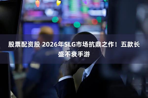 股票配资股 2026年SLG市场抗鼎之作！五款长盛不衰手游
