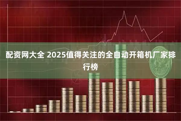 配资网大全 2025值得关注的全自动开箱机厂家排行榜