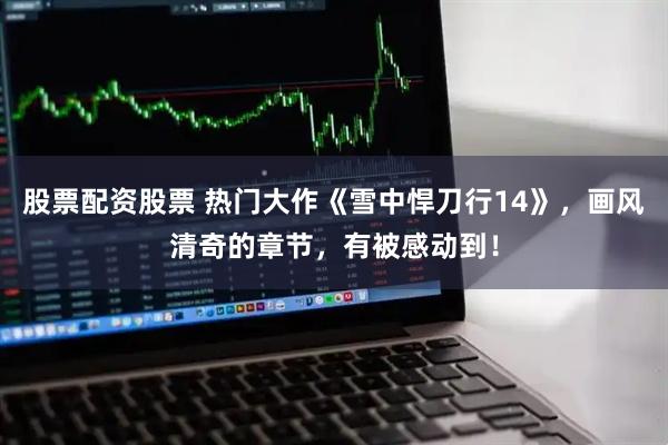 股票配资股票 热门大作《雪中悍刀行14》，画风清奇的章节，有被感动到！