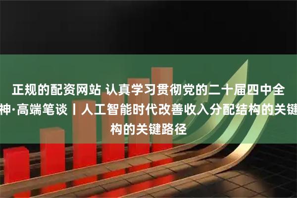 正规的配资网站 认真学习贯彻党的二十届四中全会精神·高端笔谈丨人工智能时代改善收入分配结构的关键路径