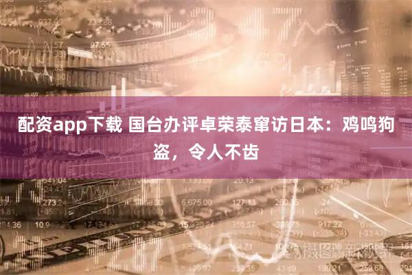 配资app下载 国台办评卓荣泰窜访日本：鸡鸣狗盗，令人不齿