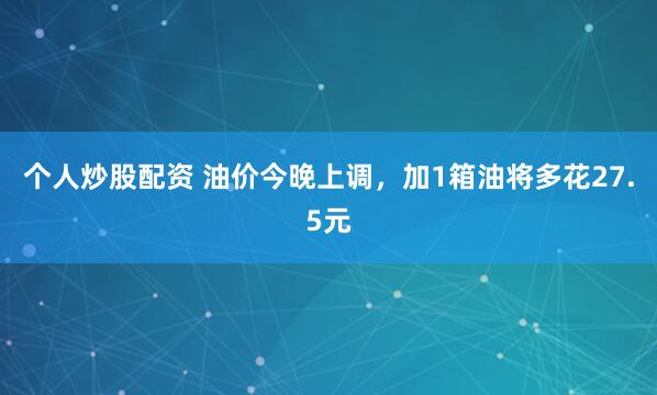 个人炒股配资 油价今晚上调，加1箱油将多花27.5元