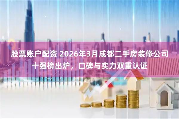 股票账户配资 2026年3月成都二手房装修公司十强榜出炉，口碑与实力双重认证