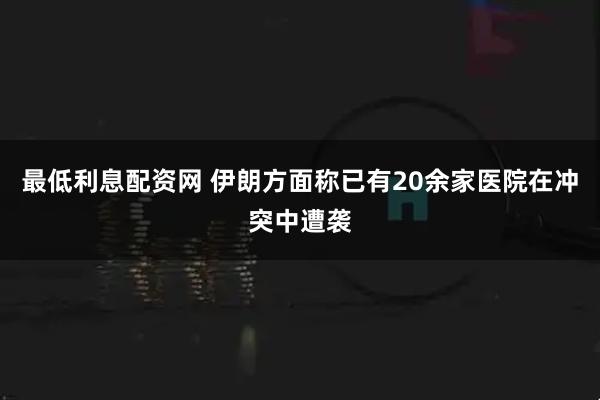 最低利息配资网 伊朗方面称已有20余家医院在冲突中遭袭