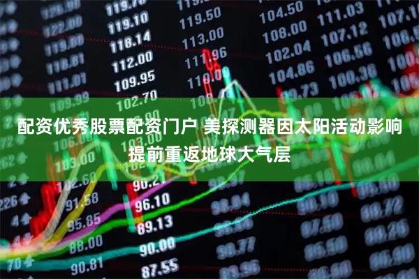 配资优秀股票配资门户 美探测器因太阳活动影响提前重返地球大气层