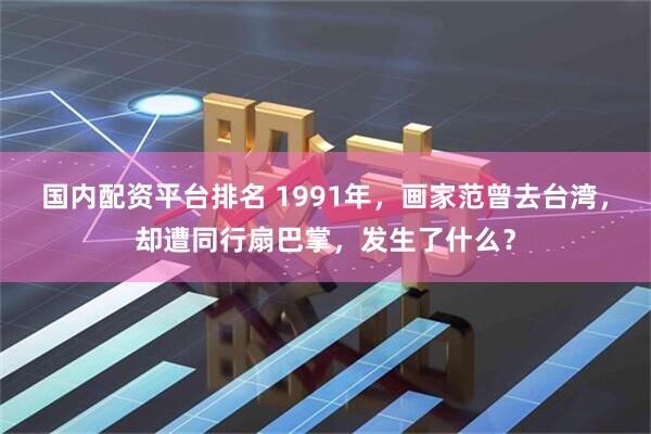 国内配资平台排名 1991年，画家范曾去台湾，却遭同行扇巴掌，发生了什么？