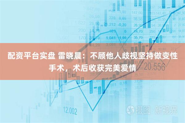 配资平台实盘 雷晓晨：不顾他人歧视坚持做变性手术，术后收获完美爱情