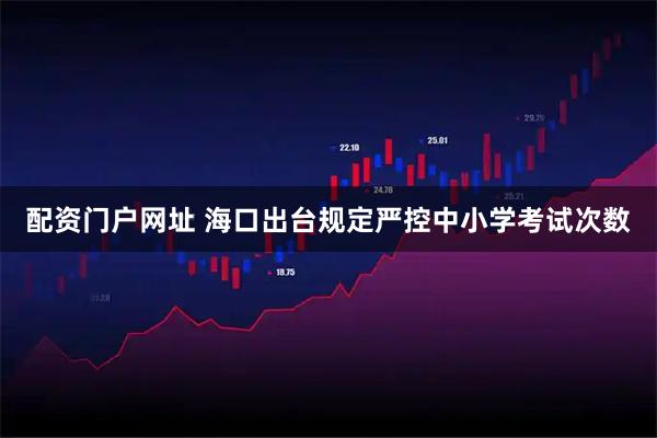 配资门户网址 海口出台规定严控中小学考试次数
