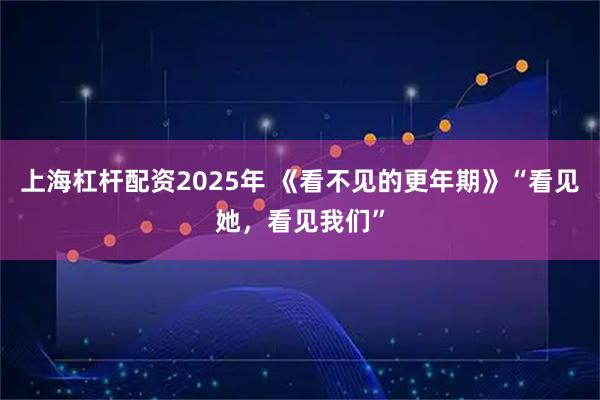 上海杠杆配资2025年 《看不见的更年期》“看见她，看见我们”