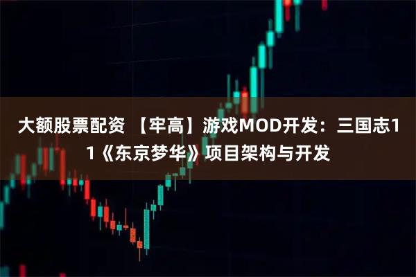 大额股票配资 【牢高】游戏MOD开发：三国志11《东京梦华》项目架构与开发