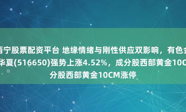 西宁股票配资平台 地缘情绪与刚性供应双影响,有色金属ETF华夏(516650)强势上涨4.52%,成分股西部黄金10CM涨停