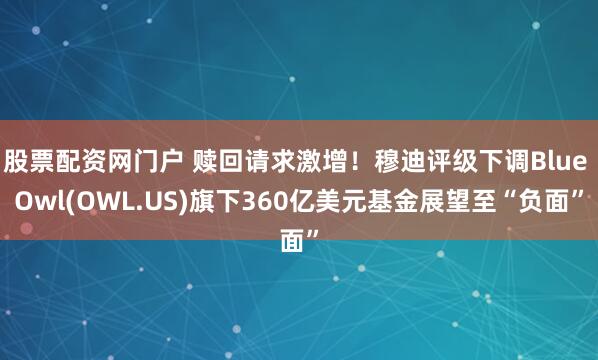 股票配资网门户 赎回请求激增!穆迪评级下调Blue Owl(OWL.US)旗下360亿美元基金展望至“负面”