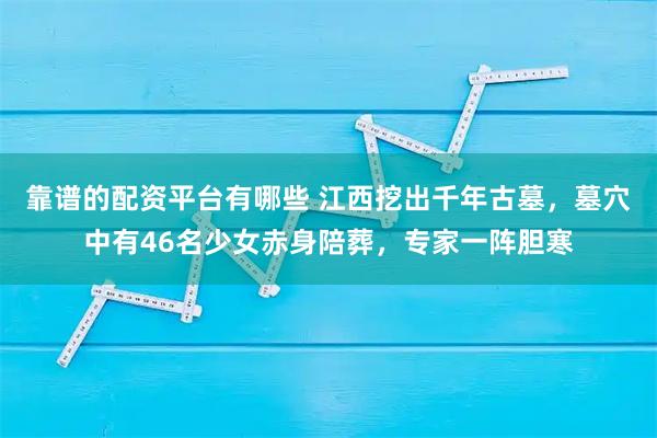 靠谱的配资平台有哪些 江西挖出千年古墓，墓穴中有46名少女赤身陪葬，专家一阵胆寒