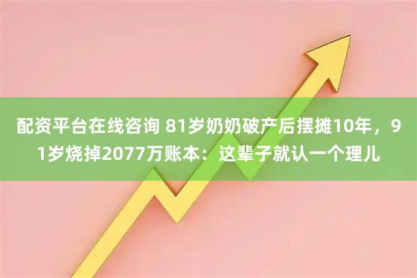 配资平台在线咨询 81岁奶奶破产后摆摊10年，91岁烧掉2077万账本：这辈子就认一个理儿