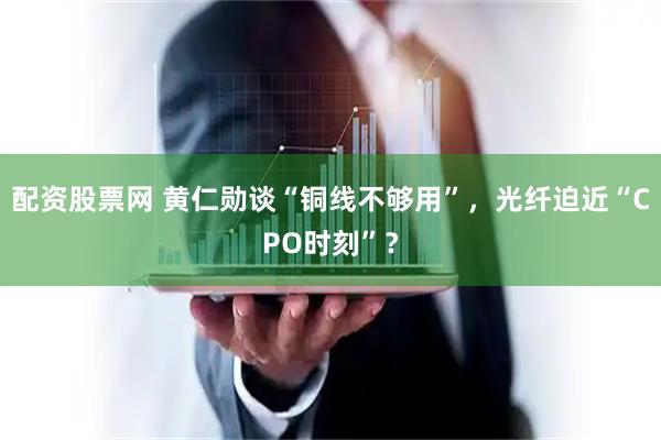 配资股票网 黄仁勋谈“铜线不够用”,光纤迫近“CPO时刻”?