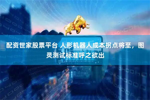 配资世家股票平台 人形机器人成本拐点将至,图灵测试标准呼之欲出