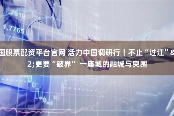 全国股票配资平台官网 活力中国调研行｜不止“过江” 更要“破界” 一座城的融城与突围